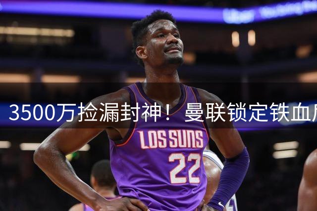 3500万捡漏封神！曼联锁定铁血后腰，苦等半年终于等到完美补强